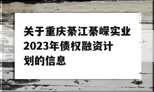 关于重庆綦江綦嵘实业2023年债权融资计划的信息