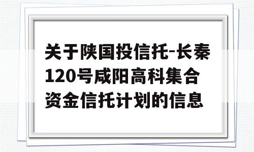 关于陕国投信托-长秦120号咸阳高科集合资金信托计划的信息