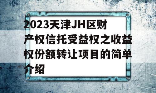 2023天津JH区财产权信托受益权之收益权份额转让项目的简单介绍