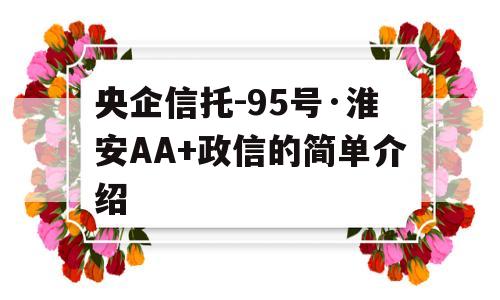 央企信托-95号·淮安AA+政信的简单介绍