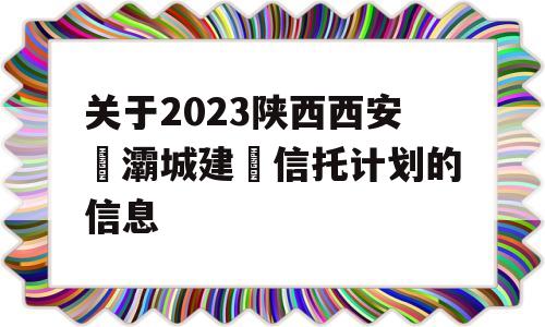 关于2023陕西西安浐灞城建‬信托计划的信息