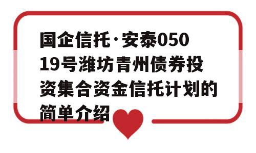 国企信托·安泰05019号潍坊青州债券投资集合资金信托计划的简单介绍