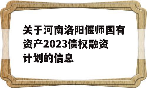 关于河南洛阳偃师国有资产2023债权融资计划的信息