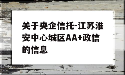 关于央企信托-江苏淮安中心城区AA+政信的信息