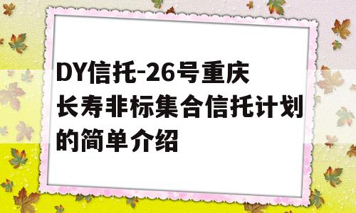 DY信托-26号重庆长寿非标集合信托计划的简单介绍