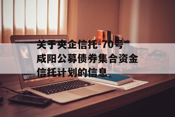 关于央企信托-70号咸阳公募债券集合资金信托计划的信息