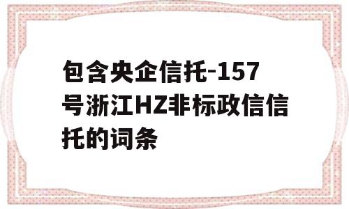 包含央企信托-157号浙江HZ非标政信信托的词条