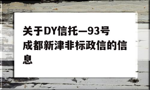 关于DY信托—93号成都新津非标政信的信息