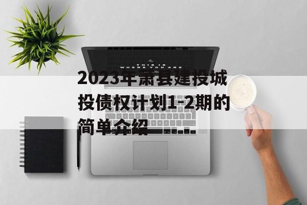 2023年萧县建投城投债权计划1-2期的简单介绍