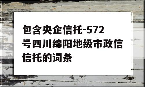 包含央企信托-572号四川绵阳地级市政信信托的词条