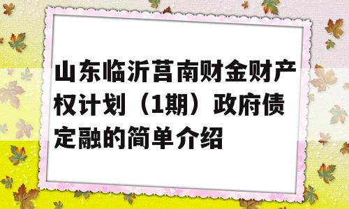 山东临沂莒南财金财产权计划（1期）政府债定融的简单介绍