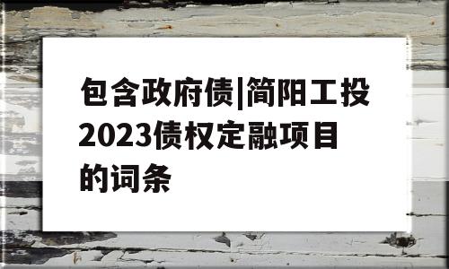 包含政府债|简阳工投2023债权定融项目的词条