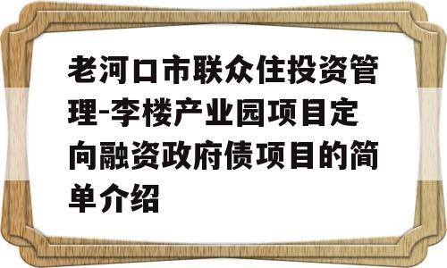 老河口市联众住投资管理-李楼产业园项目定向融资政府债项目的简单介绍