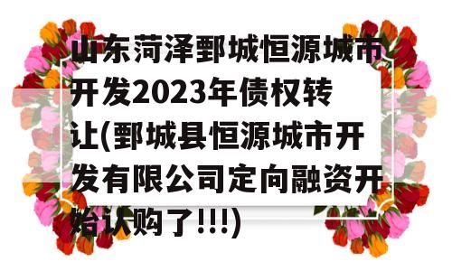 山东菏泽鄄城恒源城市开发2023年债权转让(鄄城县恒源城市开发有限公司定向融资开始认购了!!!)