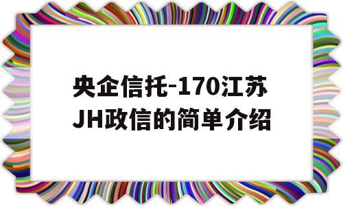 央企信托-170江苏JH政信的简单介绍