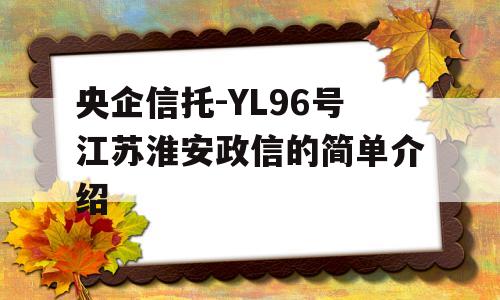 央企信托-YL96号江苏淮安政信的简单介绍