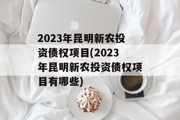 2023年昆明新农投资债权项目(2023年昆明新农投资债权项目有哪些)