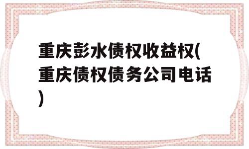 重庆彭水债权收益权(重庆债权债务公司电话)