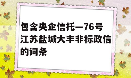 包含央企信托—76号江苏盐城大丰非标政信的词条