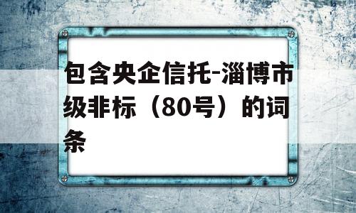 包含央企信托-淄博市级非标（80号）的词条