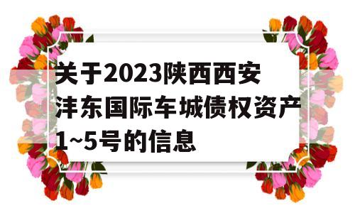 关于2023陕西西安沣东国际车城债权资产1~5号的信息