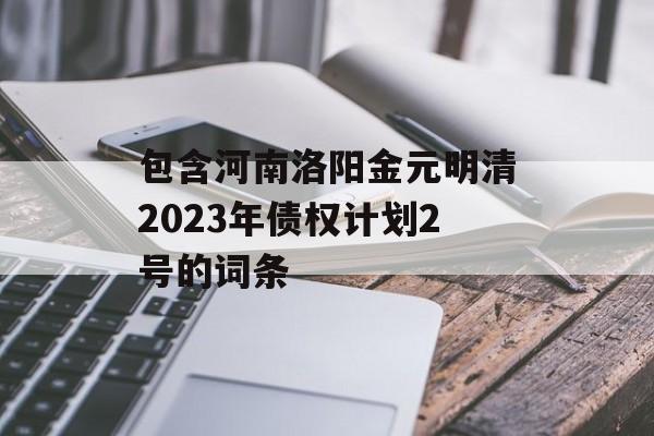 包含河南洛阳金元明清2023年债权计划2号的词条