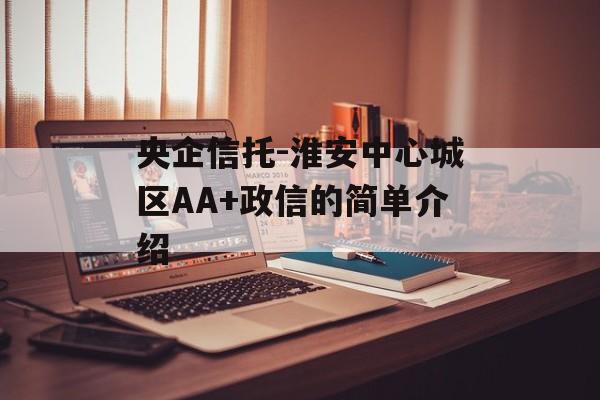 央企信托-淮安中心城区AA+政信的简单介绍