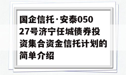 国企信托·安泰05027号济宁任城债券投资集合资金信托计划的简单介绍