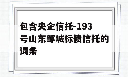 包含央企信托-193号山东邹城标债信托的词条