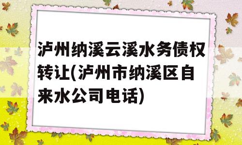 泸州纳溪云溪水务债权转让(泸州市纳溪区自来水公司电话)