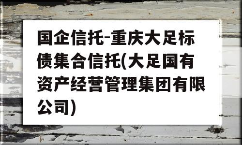 国企信托-重庆大足标债集合信托(大足国有资产经营管理集团有限公司)