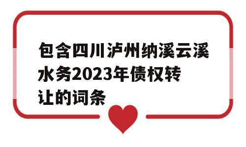 包含四川泸州纳溪云溪水务2023年债权转让的词条