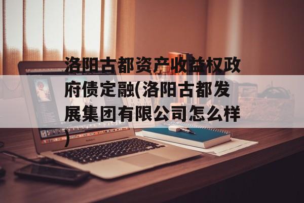 洛阳古都资产收益权政府债定融(洛阳古都发展集团有限公司怎么样)