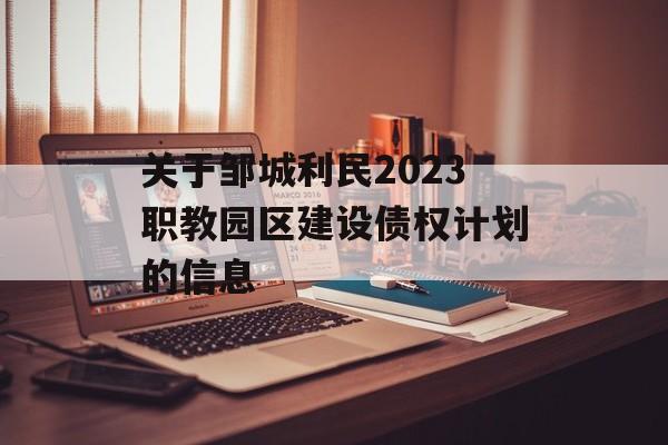 关于邹城利民2023职教园区建设债权计划的信息