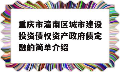 重庆市潼南区城市建设投资债权资产政府债定融的简单介绍