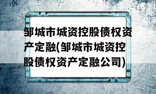 邹城市城资控股债权资产定融(邹城市城资控股债权资产定融公司)