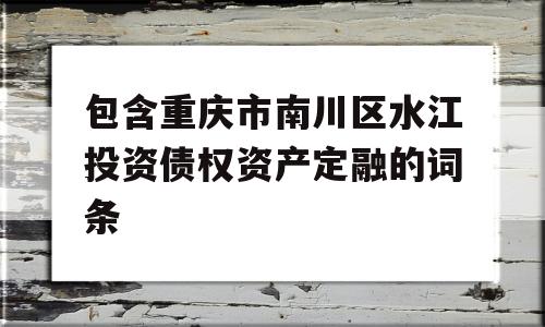 包含重庆市南川区水江投资债权资产定融的词条