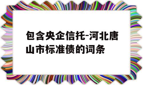 包含央企信托-河北唐山市标准债的词条