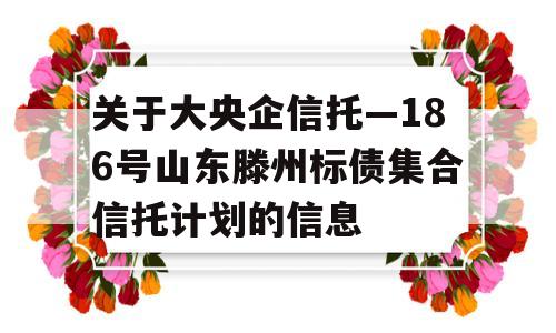 关于大央企信托—186号山东滕州标债集合信托计划的信息