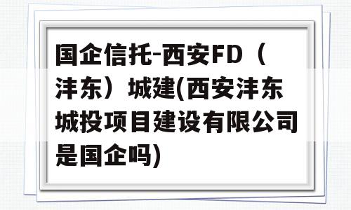 国企信托-西安FD（沣东）城建(西安沣东城投项目建设有限公司是国企吗)