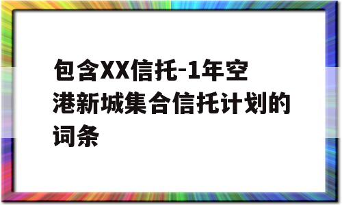 包含XX信托-1年空港新城集合信托计划的词条