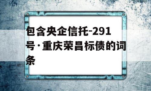 包含央企信托-291号·重庆荣昌标债的词条