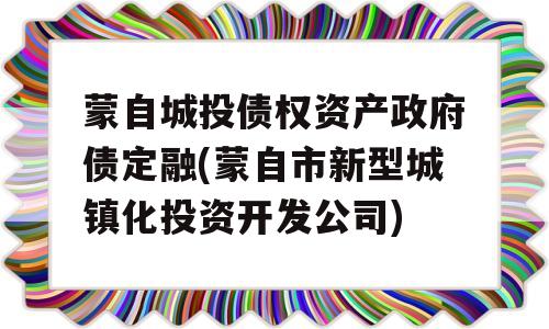 蒙自城投债权资产政府债定融(蒙自市新型城镇化投资开发公司)