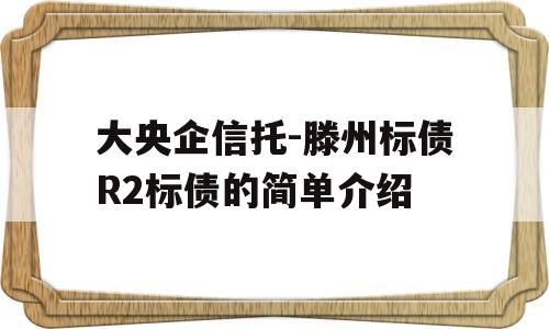 大央企信托-滕州标债R2标债的简单介绍