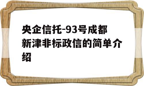 央企信托-93号成都新津非标政信的简单介绍