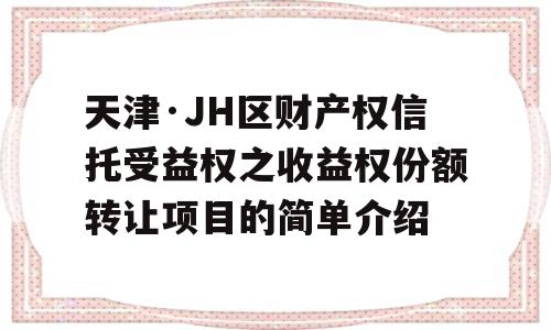 天津·JH区财产权信托受益权之收益权份额转让项目的简单介绍