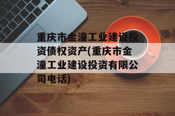 重庆市金潼工业建设投资债权资产(重庆市金潼工业建设投资有限公司电话)