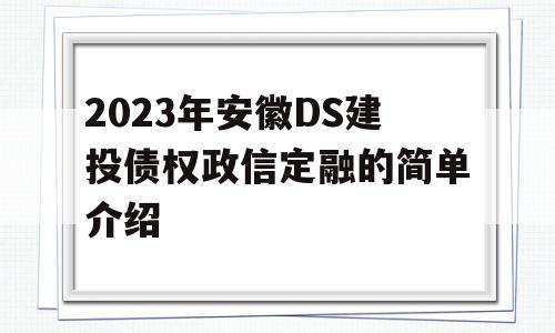 2023年安徽DS建投债权政信定融的简单介绍