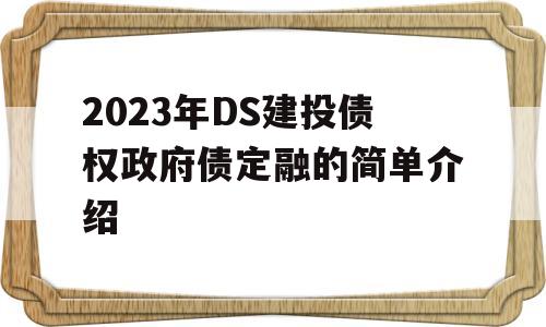 2023年DS建投债权政府债定融的简单介绍