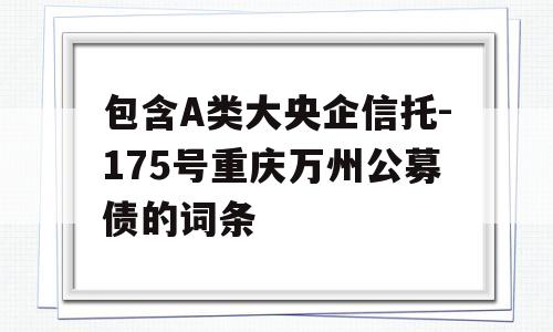 包含A类大央企信托-175号重庆万州公募债的词条